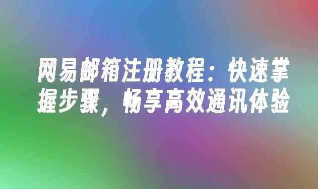 怎样注册网易邮箱 注册过程中遇到问题怎么办？