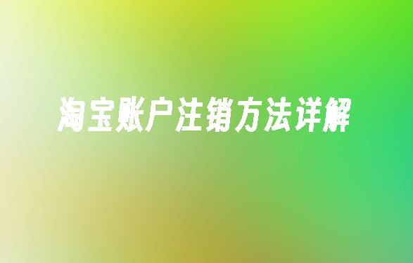 为什么注销淘宝账号？详细步骤教你轻松完成淘宝账号注销！