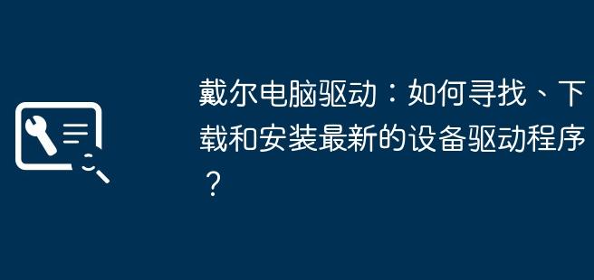 如何快速找到和安装戴尔笔记本驱动？详解戴尔驱动下载攻略