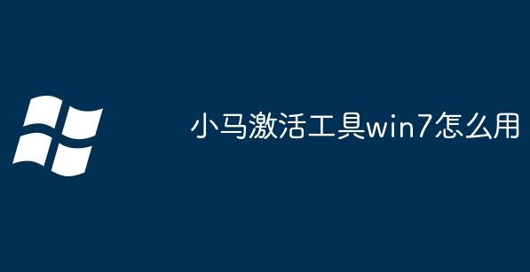 如何使用小马工具激活Windows 7？Win7激活方法全解析